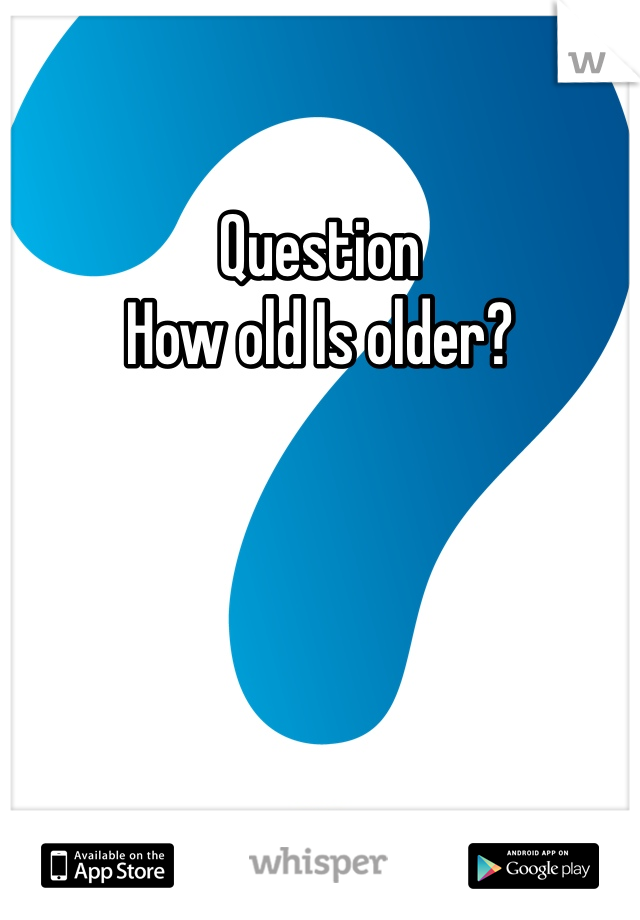 Question
How old Is older?