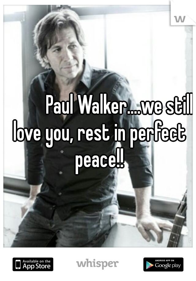            Paul Walker....we still love you, rest in perfect peace!!
