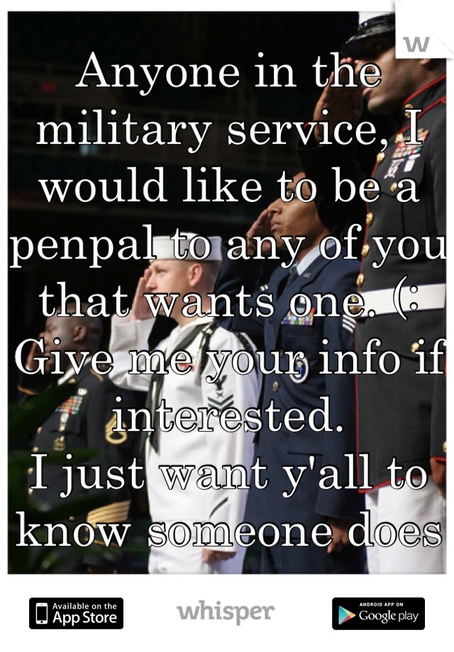 Anyone in the military service, I would like to be a penpal to any of you that wants one. (: 
Give me your info if interested. 
I just want y'all to know someone does care. 