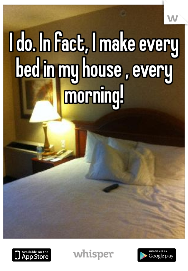 I do. In fact, I make every bed in my house , every morning!