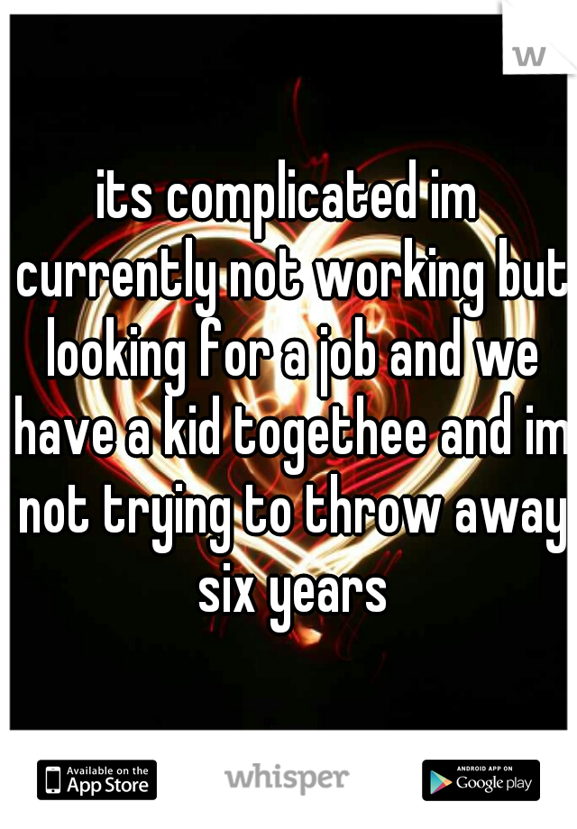 its complicated im currently not working but looking for a job and we have a kid togethee and im not trying to throw away six years