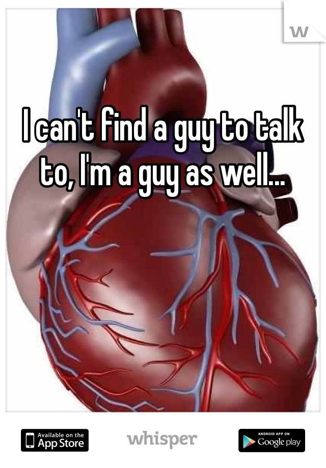 I can't find a guy to talk to, I'm a guy as well...