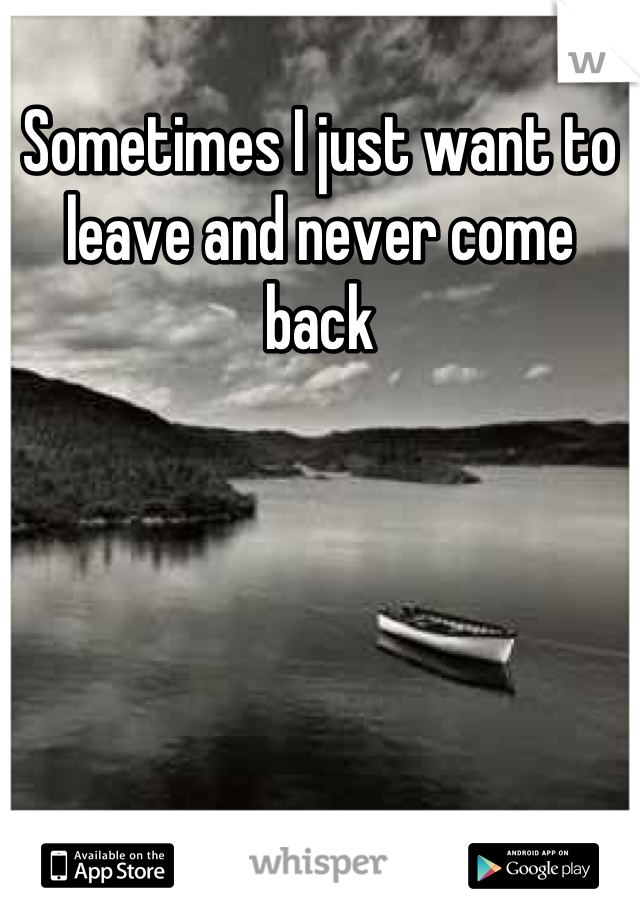 Sometimes I just want to leave and never come back