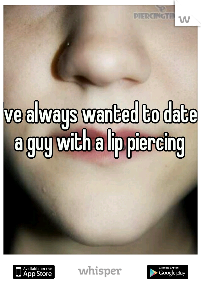 I've always wanted to date a guy with a lip piercing