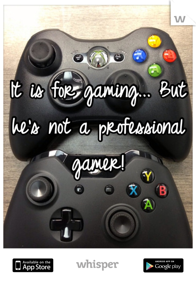It is for gaming... But he's not a professional gamer!