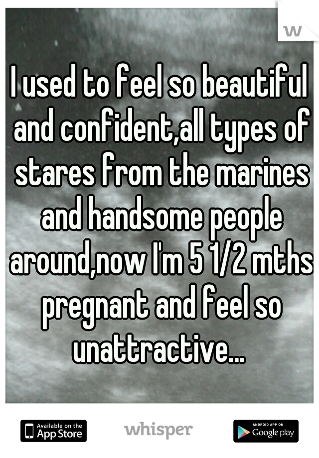 I used to feel so beautiful and confident,all types of stares from the marines and handsome people around,now I'm 5 1/2 mths pregnant and feel so unattractive... 