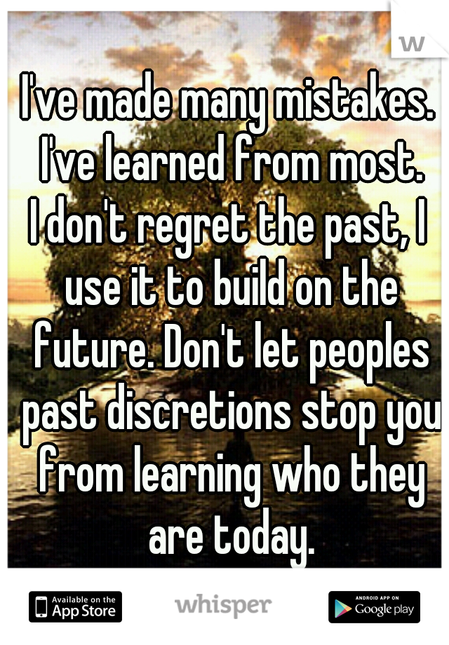 I've made many mistakes. I've learned from most.
I don't regret the past, I use it to build on the future. Don't let peoples past discretions stop you from learning who they are today.