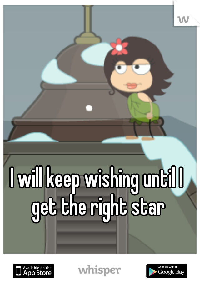 I will keep wishing until I get the right star