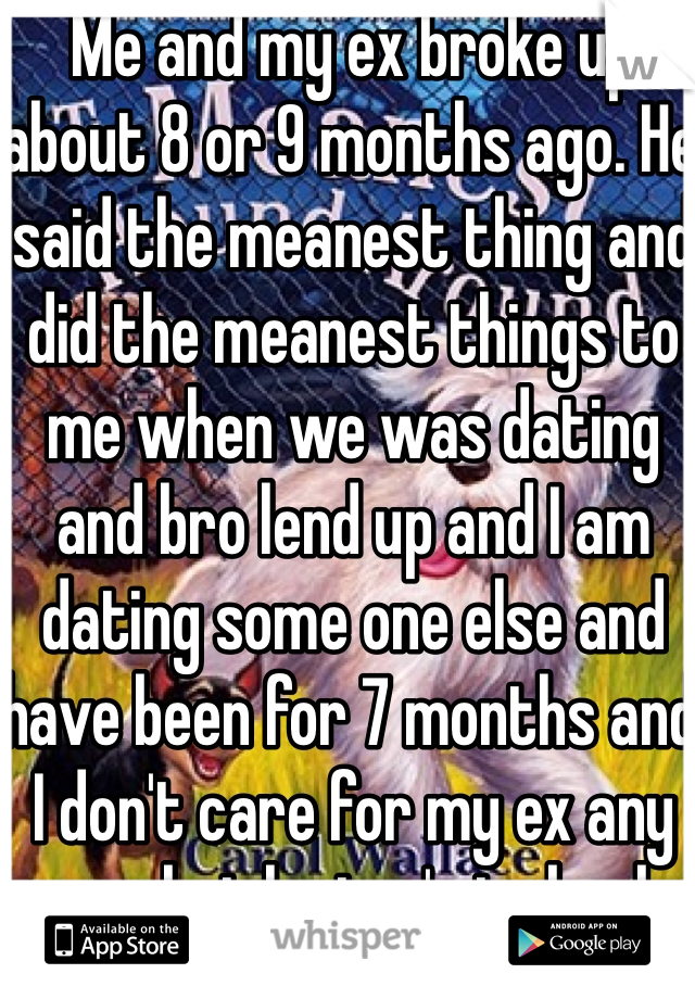 Me and my ex broke up about 8 or 9 months ago. He said the meanest thing and did the meanest things to me when we was dating and bro lend up and I am dating some one else and have been for 7 months and I don't care for my ex any more but he try's to brake us up all the time!!! And it's his brother.... 
