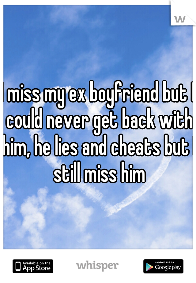 I miss my ex boyfriend but I could never get back with him, he lies and cheats but I still miss him