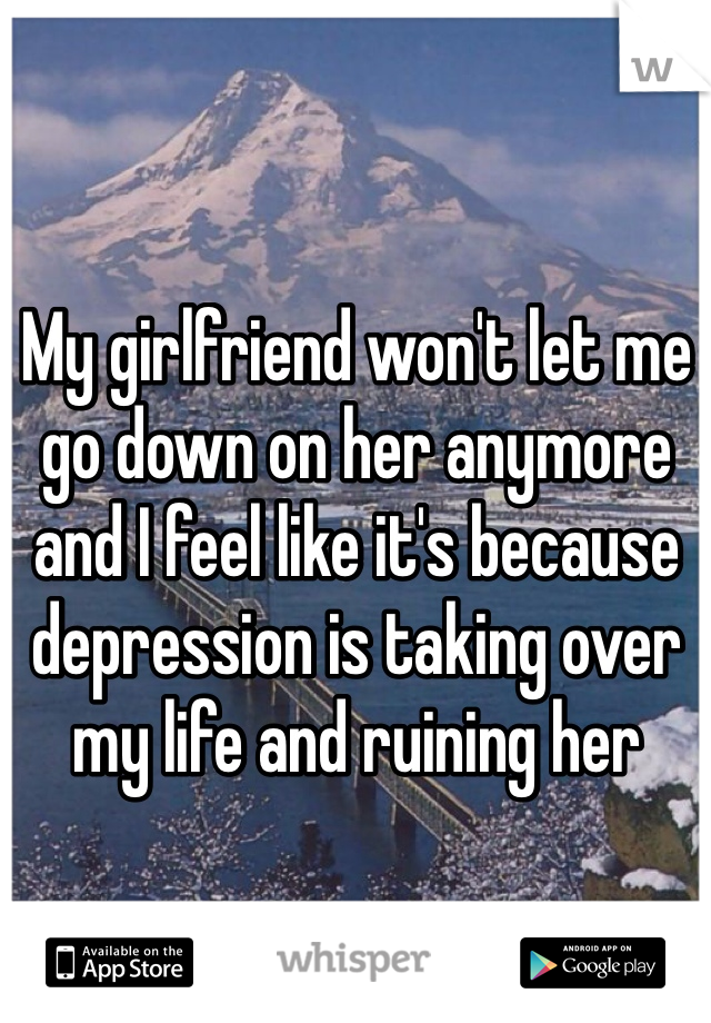 My girlfriend won't let me go down on her anymore and I feel like it's because depression is taking over my life and ruining her