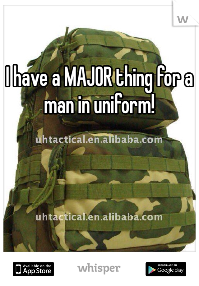 I have a MAJOR thing for a man in uniform!