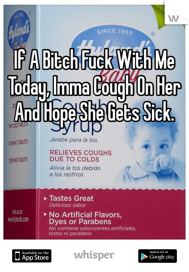 If A Bitch Fuck With Me Today, Imma Cough On Her And Hope She Gets Sick.