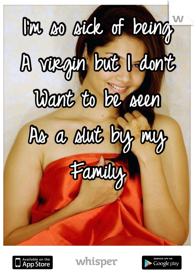 I'm so sick of being 
A virgin but I don't 
Want to be seen
As a slut by my
Family 
