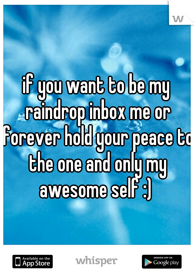 if you want to be my raindrop inbox me or forever hold your peace to the one and only my awesome self :) 