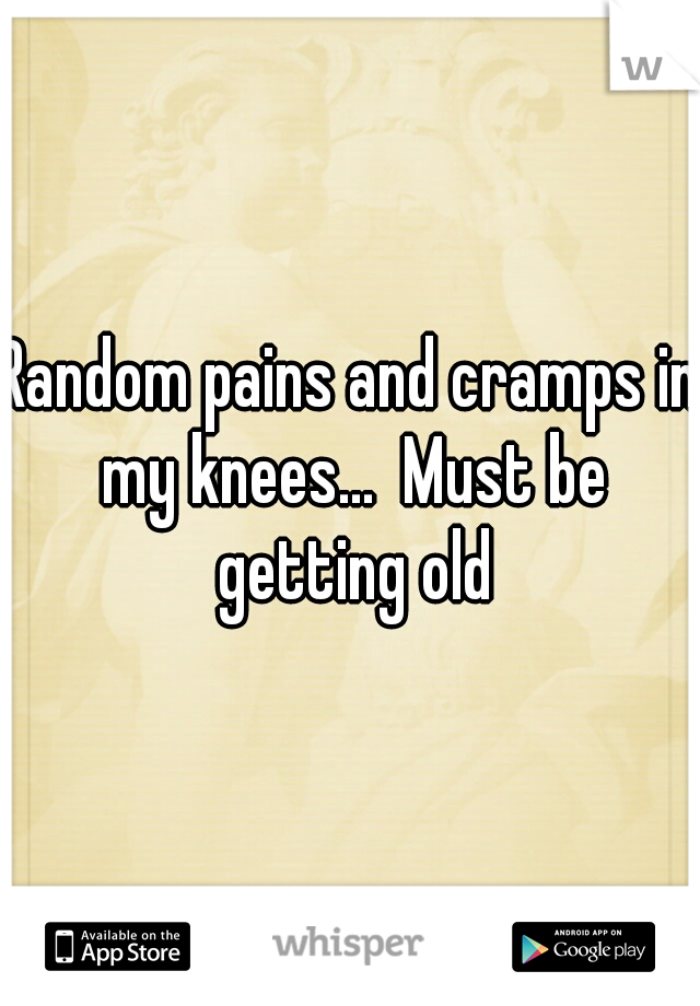 Random pains and cramps in my knees...  Must be getting old