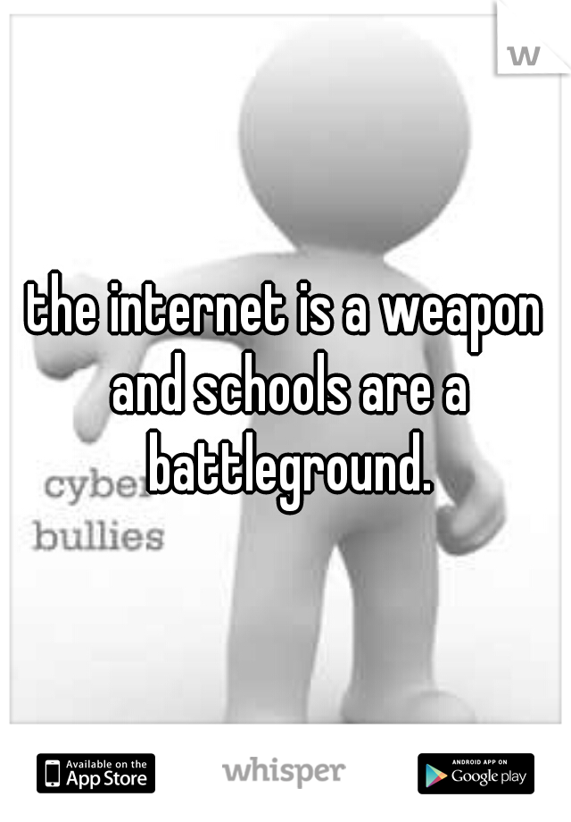 the internet is a weapon and schools are a battleground.