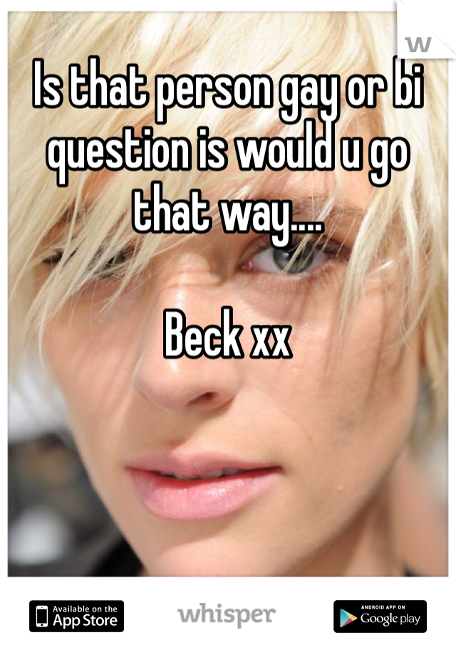 Is that person gay or bi question is would u go that way....

Beck xx