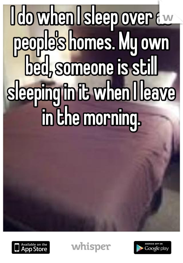 I do when I sleep over at people's homes. My own bed, someone is still sleeping in it when I leave in the morning. 