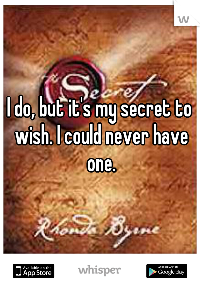 I do, but it's my secret to wish. I could never have one.