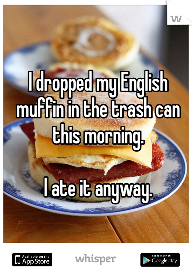I dropped my English muffin in the trash can this morning. 

I ate it anyway. 