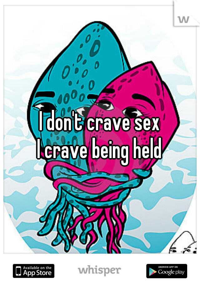 I don't crave sex
 I crave being held 
 
