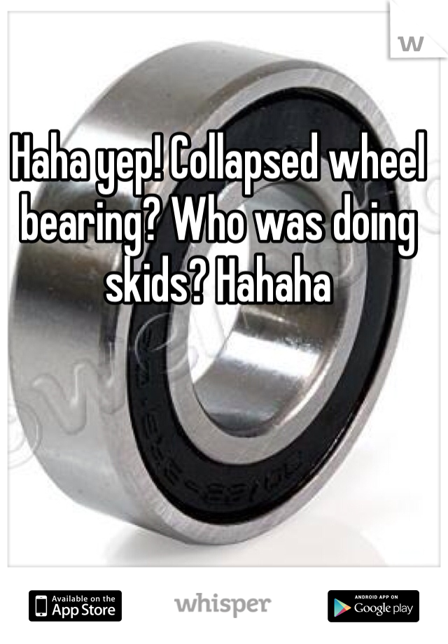 Haha yep! Collapsed wheel bearing? Who was doing skids? Hahaha