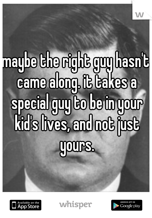 maybe the right guy hasn't came along. it takes a special guy to be in your kid's lives, and not just yours.