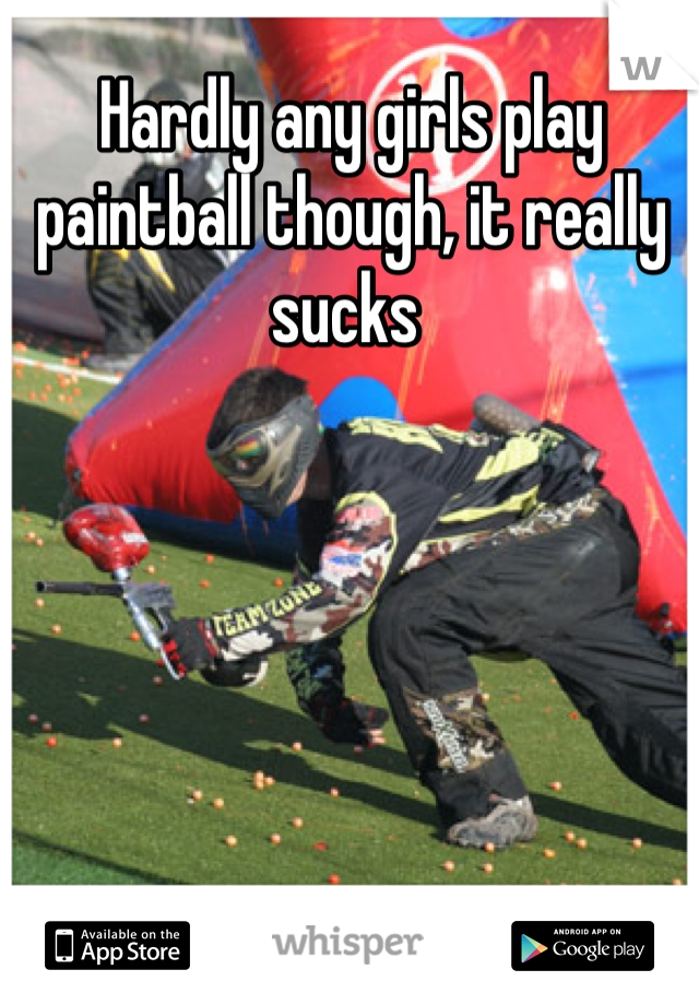 Hardly any girls play paintball though, it really sucks 