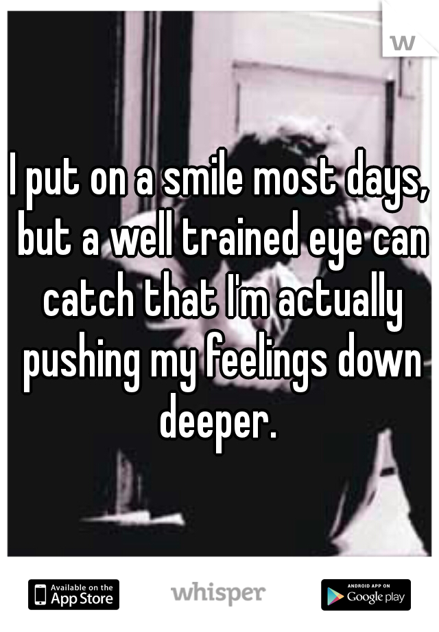I put on a smile most days, but a well trained eye can catch that I'm actually pushing my feelings down deeper. 