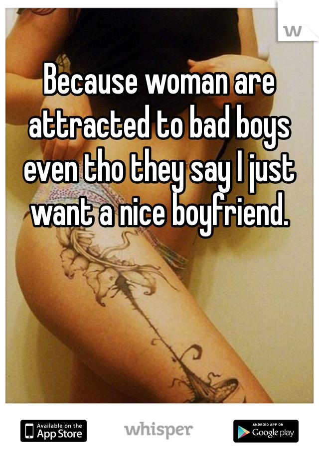 Because woman are attracted to bad boys even tho they say I just want a nice boyfriend.