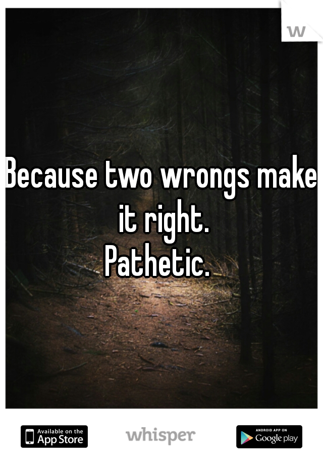 Because two wrongs make it right.

Pathetic. 