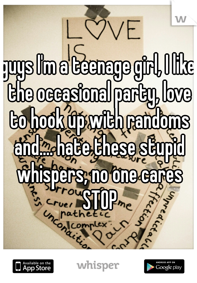 guys I'm a teenage girl, I like the occasional party, love to hook up with randoms and.... hate these stupid whispers, no one cares STOP