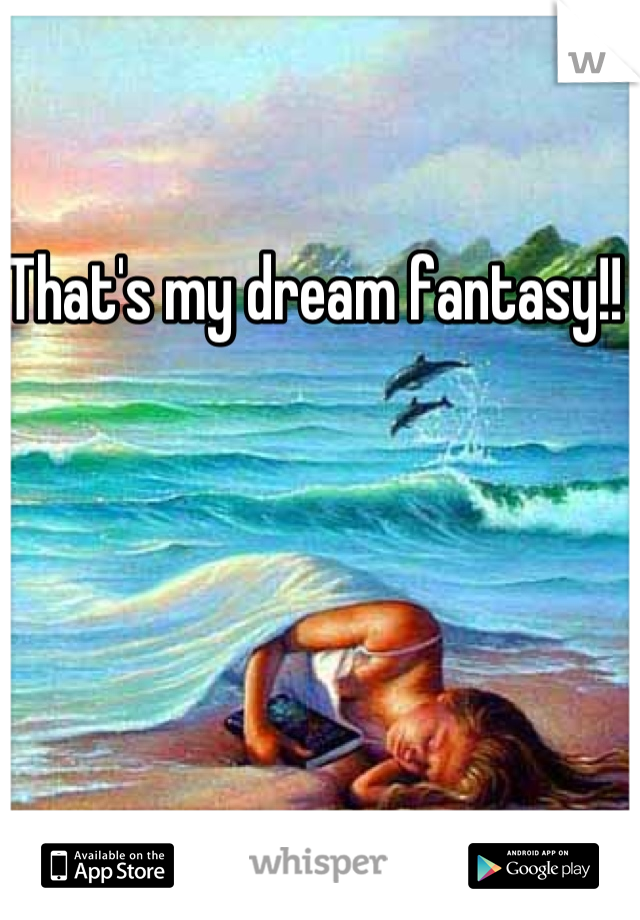 That's my dream fantasy!! 