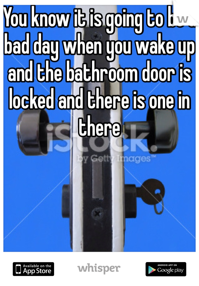 You know it is going to be a bad day when you wake up and the bathroom door is locked and there is one in there 
