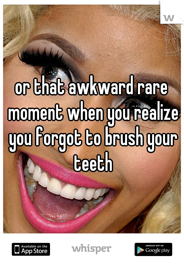 or that awkward rare moment when you realize you forgot to brush your teeth