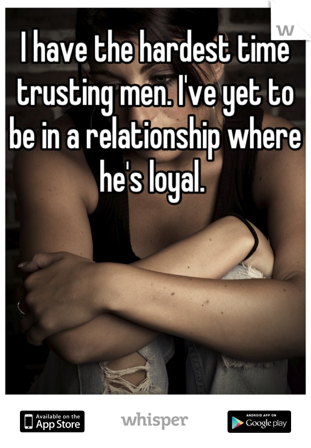 I have the hardest time trusting men. I've yet to be in a relationship where he's loyal. 
