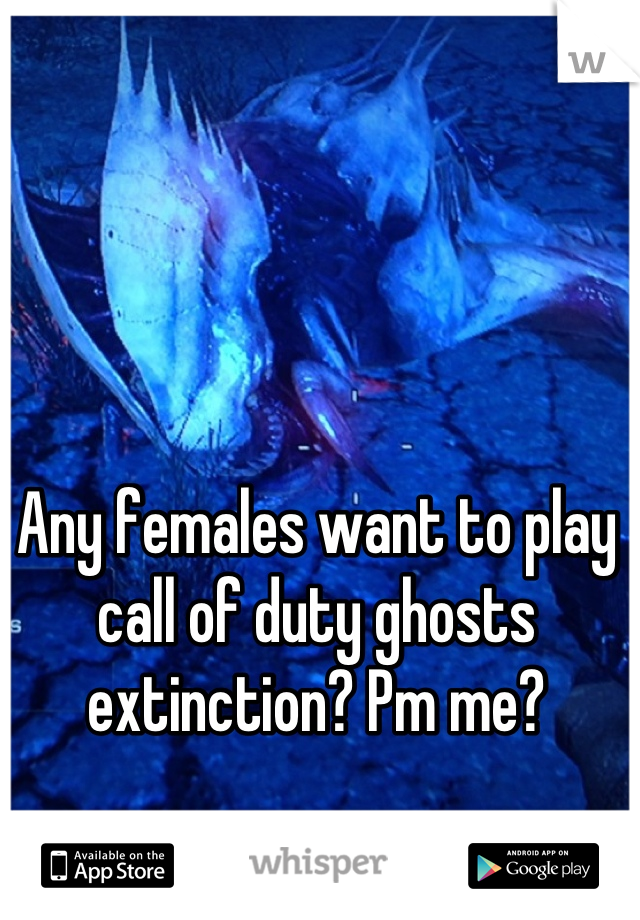 Any females want to play call of duty ghosts extinction? Pm me?