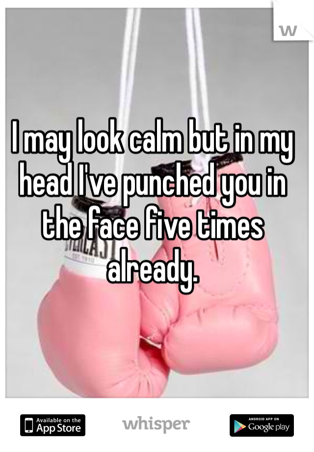 I may look calm but in my head I've punched you in the face five times already. 