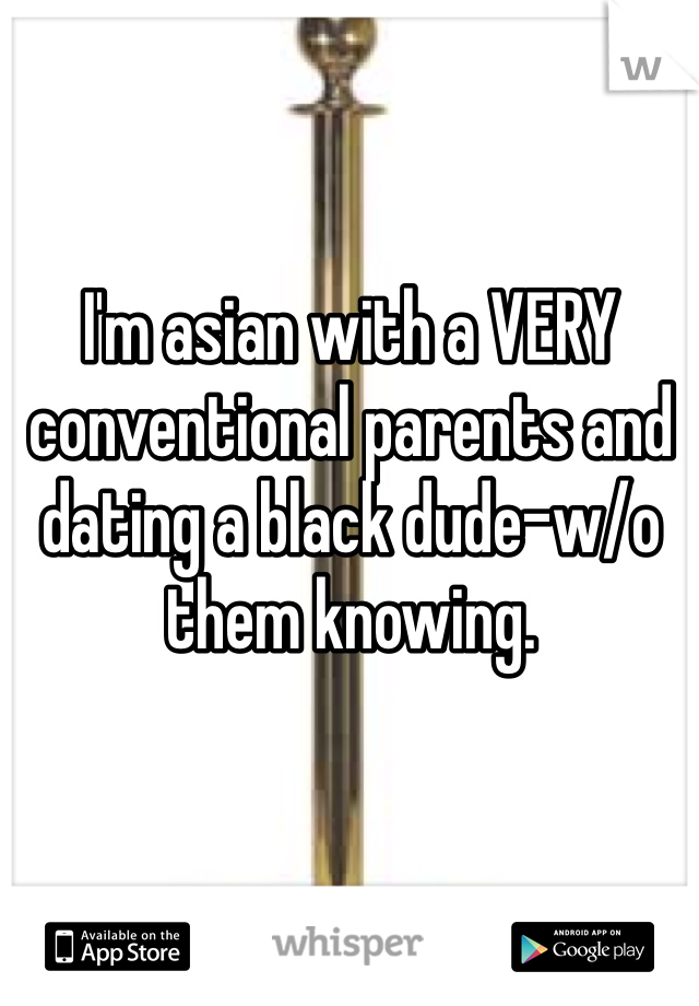 I'm asian with a VERY conventional parents and dating a black dude-w/o them knowing.