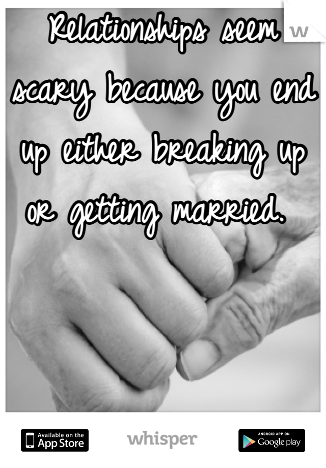Relationships seem scary because you end up either breaking up or getting married. 