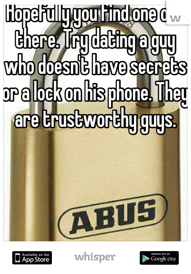 Hopefully you find one out there. Try dating a guy who doesn't have secrets or a lock on his phone. They are trustworthy guys.