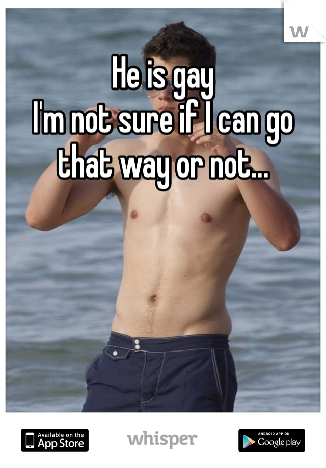 He is gay
I'm not sure if I can go that way or not...