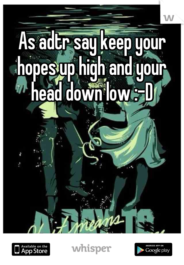 As adtr say keep your hopes up high and your head down low :-D