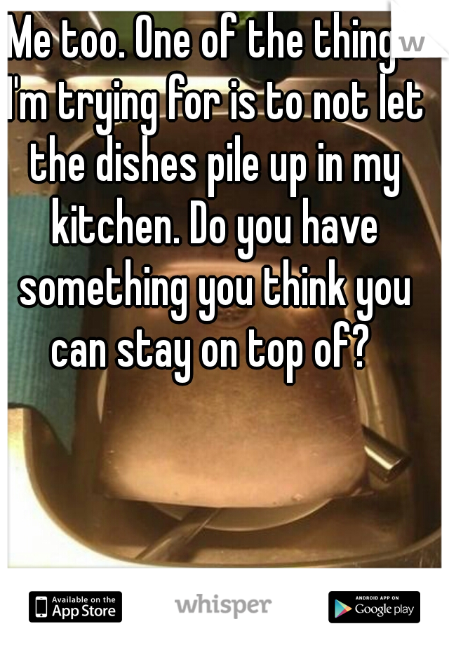 Me too. One of the things I'm trying for is to not let the dishes pile up in my kitchen. Do you have something you think you can stay on top of? 