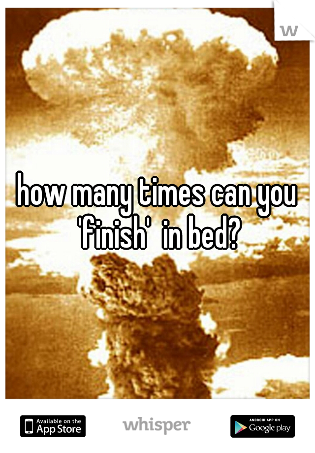 how many times can you 'finish'  in bed?