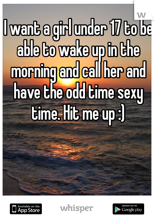 I want a girl under 17 to be able to wake up in the morning and call her and have the odd time sexy time. Hit me up :)