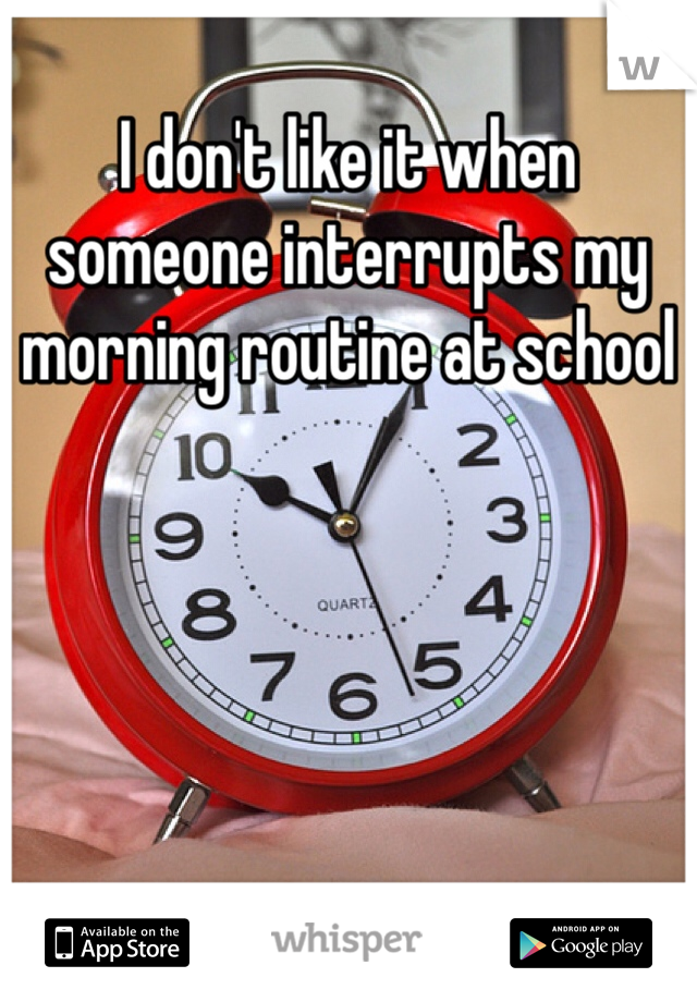 I don't like it when someone interrupts my morning routine at school 