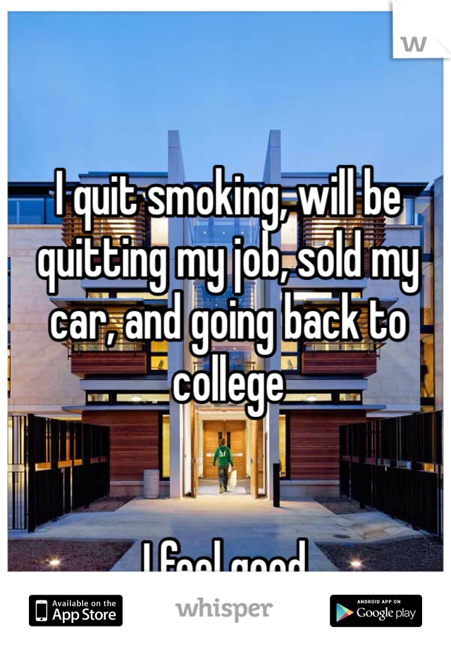 I quit smoking, will be quitting my job, sold my car, and going back to college


I feel good.