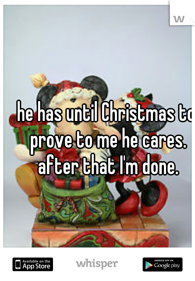 he has until Christmas to prove to me he cares. after that I'm done.